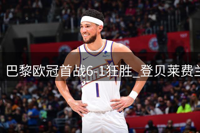 巴黎欧冠首战6-1狂胜 登贝莱费兰联手造五球